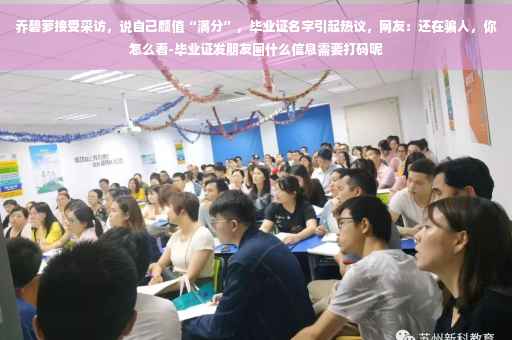 乔碧萝接受采访，说自己颜值“满分”，毕业证名字引起热议，网友：还在骗人，你怎么看-毕业证发朋友圈什么信息需要打码呢