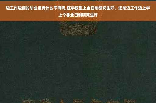 边工作边读的毕业证有什么不同吗,在学校里上全日制研究生好，还是边工作边上学上个非全日制研究生好