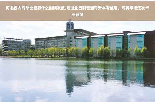 河北省大专毕业证都什么时候发放,通过全日制普通专升本考试后，专科学校还发毕业证吗