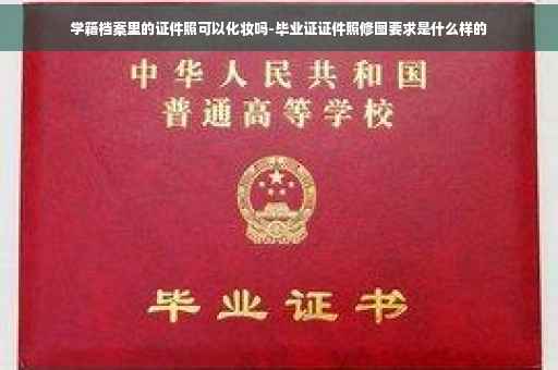 学籍档案里的证件照可以化妆吗-毕业证证件照修图要求是什么样的