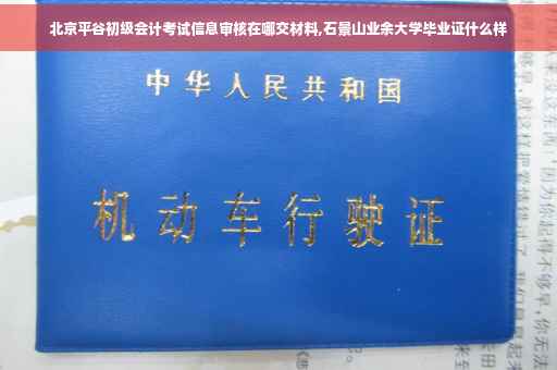 北京平谷初级会计考试信息审核在哪交材料,石景山业余大学毕业证什么样