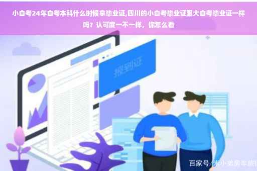 小自考24年自考本科什么时候拿毕业证,四川的小自考毕业证跟大自考毕业证一样吗？认可度一不一样，你怎么看