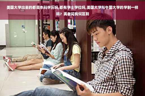美国大学出来的都是本科学历吗,都有学士学位吗,美国大学与中国大学的学制一样吗？两者间有何区别