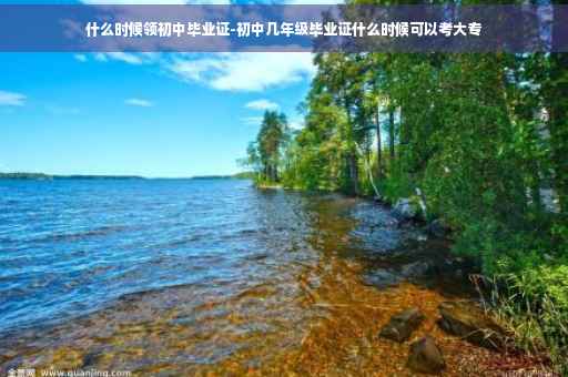 什么时候领初中毕业证-初中几年级毕业证什么时候可以考大专