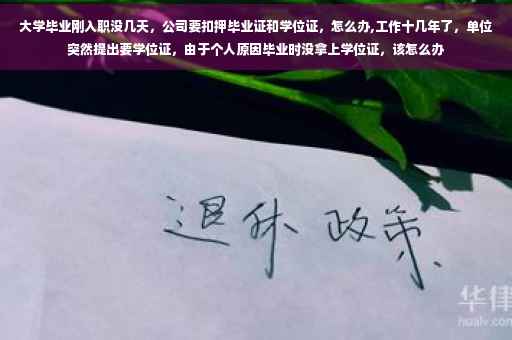 大学毕业刚入职没几天，公司要扣押毕业证和学位证，怎么办,工作十几年了，单位突然提出要学位证，由于个人原因毕业时没拿上学位证，该怎么办