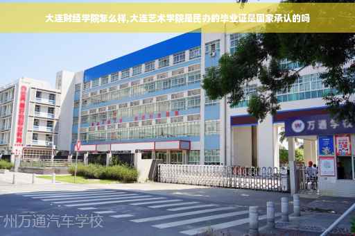 大连财经学院怎么样,大连艺术学院是民办的毕业证是国家承认的吗