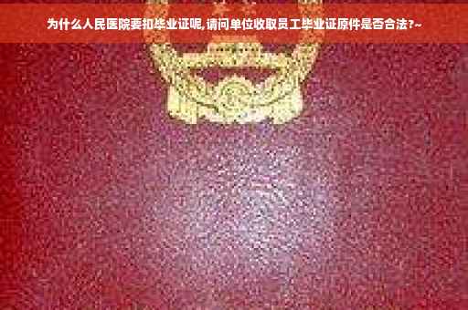 为什么人民医院要扣毕业证呢,请问单位收取员工毕业证原件是否合法?~