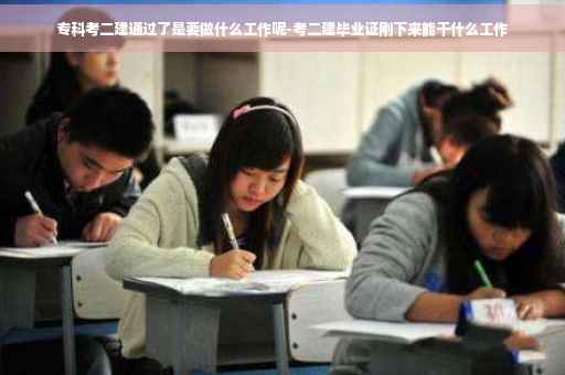 专科考二建通过了是要做什么工作呢-考二建毕业证刚下来能干什么工作