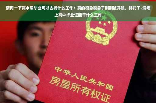 请问一下高中没毕业可以去找什么工作？真的很急很急了刚刚被开除，拜托了-没考上高中毕业证能干什么工作