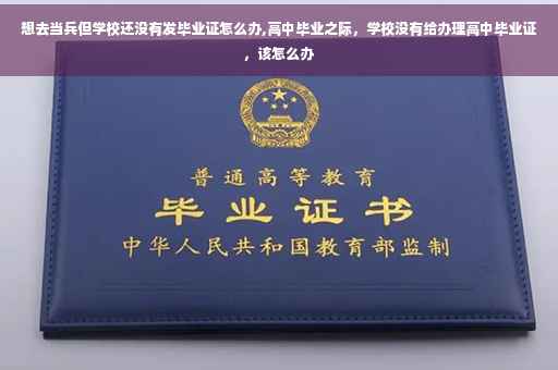 想去当兵但学校还没有发毕业证怎么办,高中毕业之际，学校没有给办理高中毕业证，该怎么办