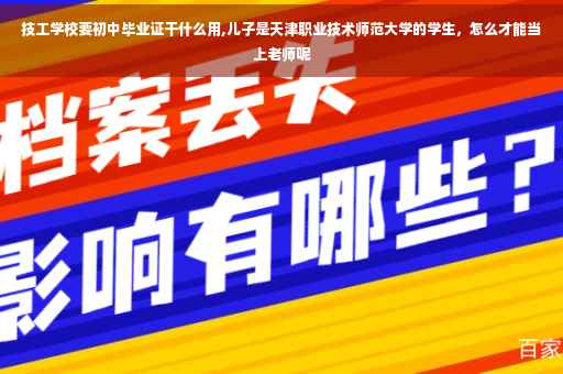 技工学校要初中毕业证干什么用,儿子是天津职业技术师范大学的学生，怎么才能当上老师呢