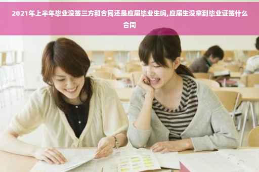 2021年上半年毕业没签三方和合同还是应届毕业生吗,应届生没拿到毕业证签什么合同