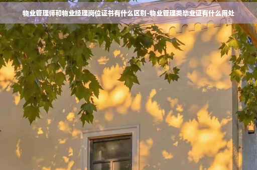 物业管理师和物业经理岗位证书有什么区别-物业管理类毕业证有什么用处