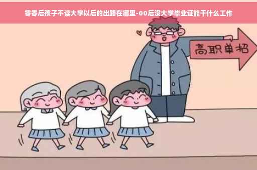 零零后孩子不读大学以后的出路在哪里-00后没大学毕业证能干什么工作 零零后孩子不读大学以后的出路在哪里-00后没大学毕业证能干什么工作