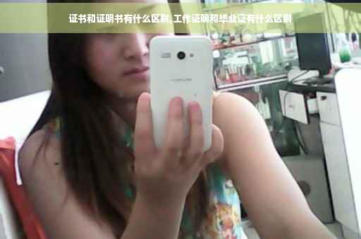 证书和证明书有什么区别,工作证明和毕业证有什么区别