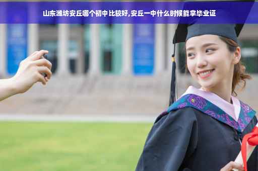 山东潍坊安丘哪个初中比较好,安丘一中什么时候能拿毕业证