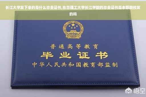 长江大学发下来的是什么毕业证书,东华理工大学长江学院的毕业证书是本部院校发的吗