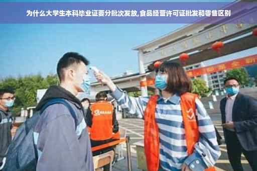 为什么大学生本科毕业证要分批次发放,食品经营许可证批发和零售区别