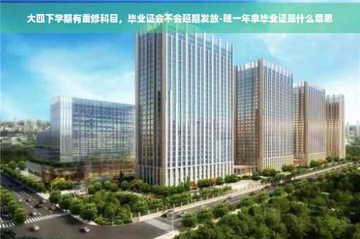 大四下学期有重修科目，毕业证会不会延期发放-晚一年拿毕业证是什么意思