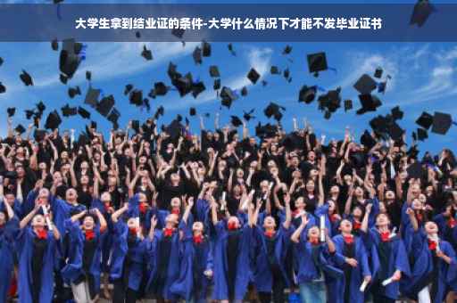 大学生拿到结业证的条件-大学什么情况下才能不发毕业证书