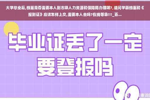 大学毕业后,档案是否需要本人到市级人力资源和保障局办理呢?,请问学籍档案和《报到证》应该怎样上交,需要本人去吗?在线等急!!!_百...
