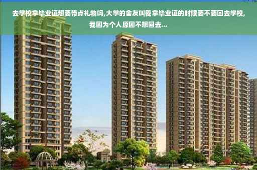 去学校拿毕业证想要带点礼物吗,大学的舍友叫我拿毕业证的时候要不要回去学校,我因为个人原因不想回去...