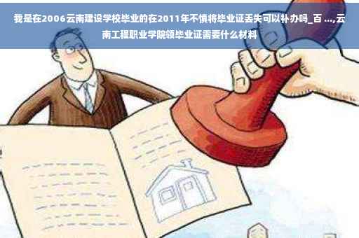 我是在2006云南建设学校毕业的在2011年不慎将毕业证丢失可以补办吗_百 ...,云南工程职业学院领毕业证需要什么材料