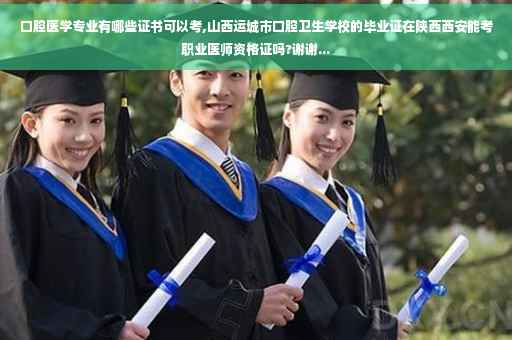 口腔医学专业有哪些证书可以考,山西运城市口腔卫生学校的毕业证在陕西西安能考职业医师资格证吗?谢谢...