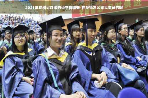 2021年专科可以考的证书有哪些-在乡镇怎么考大专证书呢