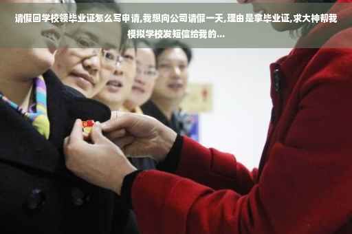 请假回学校领毕业证怎么写申请,我想向公司请假一天,理由是拿毕业证,求大神帮我模拟学校发短信给我的...
