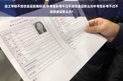 技工学校不给毕业证找谁投诉,中专生补考不过不给毕业证怎么办中专生补考不过不给毕业证怎么办?
