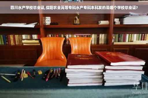 四川水产学校毕业证,信阳农业高等专科水产专科本科发的是哪个学校毕业证?