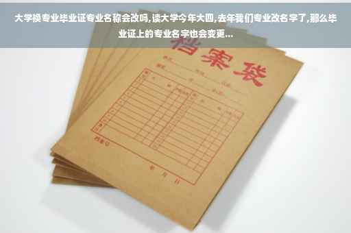 大学换专业毕业证专业名称会改吗,读大学今年大四,去年我们专业改名字了,那么毕业证上的专业名字也会变更...