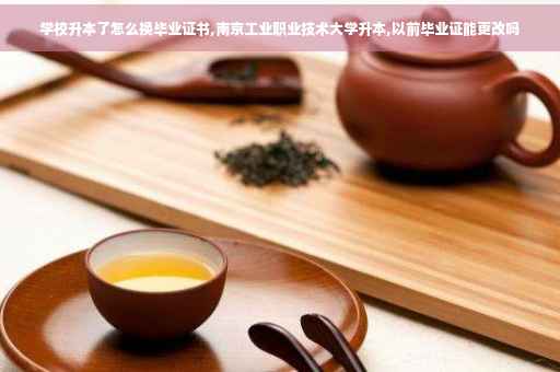 学校升本了怎么换毕业证书,南京工业职业技术大学升本,以前毕业证能更改吗