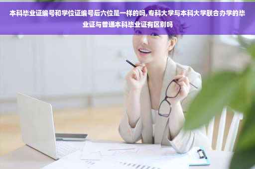 本科毕业证编号和学位证编号后六位是一样的吗,专科大学与本科大学联合办学的毕业证与普通本科毕业证有区别吗