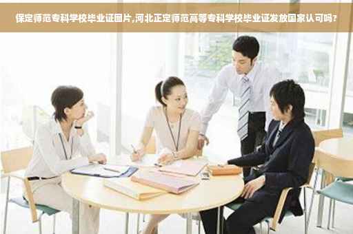 保定师范专科学校毕业证图片,河北正定师范高等专科学校毕业证发放国家认可吗?