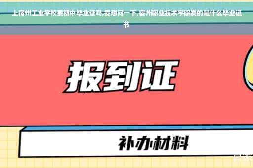 上宿州工业学校要初中毕业证吗,我想问一下,宿州职业技术学院发的是什么毕业证书