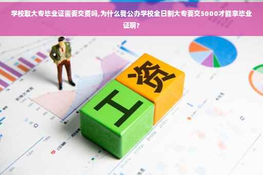学校取大专毕业证需要交费吗,为什么我公办学校全日制大专要交5000才能拿毕业证啊?