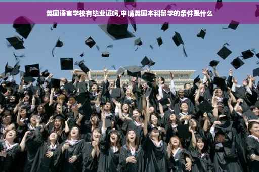 英国语言学校有毕业证吗,申请英国本科留学的条件是什么