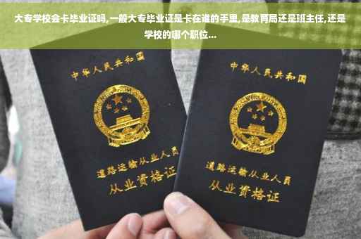 大专学校会卡毕业证吗,一般大专毕业证是卡在谁的手里,是教育局还是班主任,还是学校的哪个职位...