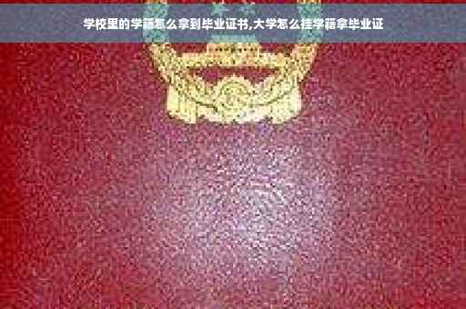 学校里的学籍怎么拿到毕业证书,大学怎么挂学籍拿毕业证