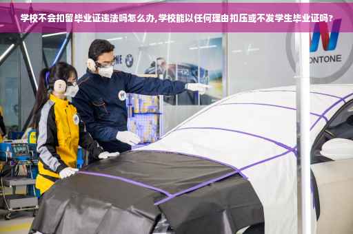 学校不会扣留毕业证违法吗怎么办,学校能以任何理由扣压或不发学生毕业证吗?