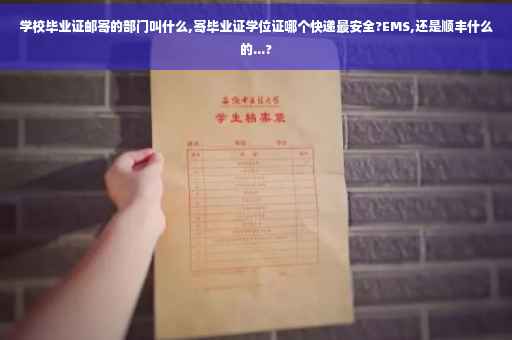 学校毕业证邮寄的部门叫什么,寄毕业证学位证哪个快递最安全?EMS,还是顺丰什么的...?