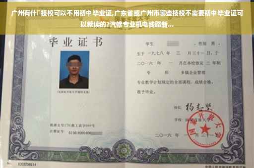 广州有什麼技校可以不用初中毕业证,广东省或广州市哪些技校不需要初中毕业证可以就读的?汽修专业机电线路新...