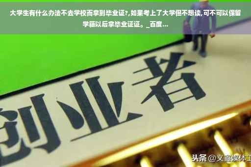 大学生有什么办法不去学校而拿到毕业证?,如果考上了大学但不想读,可不可以保留学籍以后拿毕业证证。_百度...