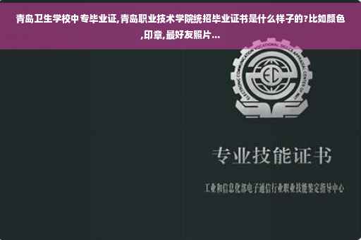 青岛卫生学校中专毕业证,青岛职业技术学院统招毕业证书是什么样子的?比如颜色,印章,最好友照片...