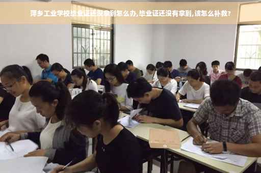 萍乡工业学校毕业证还没拿到怎么办,毕业证还没有拿到,该怎么补救?