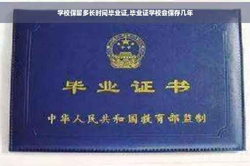 学校保留多长时间毕业证,毕业证学校会保存几年