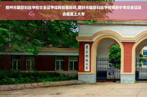 郑州市国防科技学校毕业证学信网能查到吗,登封市国防科技学校领到中专毕业证后去哪里上大专