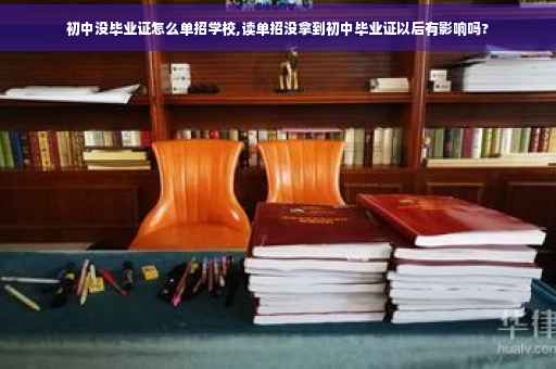 初中没毕业证怎么单招学校,读单招没拿到初中毕业证以后有影响吗? 初中没毕业证怎么单招学校,读单招没拿到初中毕业证以后有影响吗?